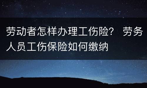 劳动者怎样办理工伤险？ 劳务人员工伤保险如何缴纳