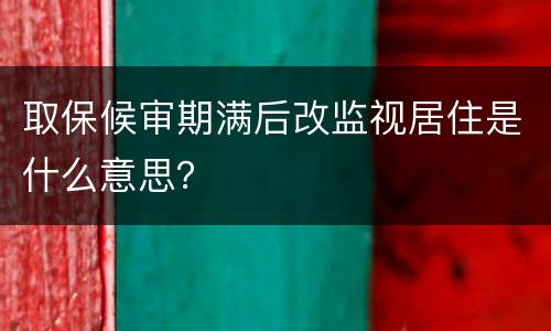 取保候审期满后改监视居住是什么意思？