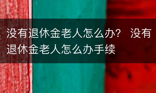 没有退休金老人怎么办？ 没有退休金老人怎么办手续