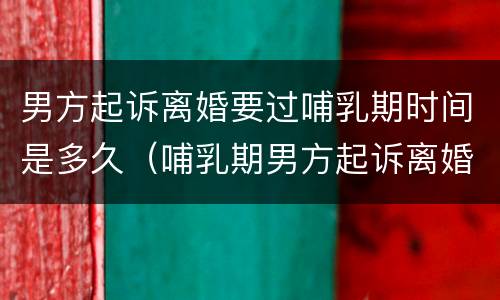 男方起诉离婚要过哺乳期时间是多久（哺乳期男方起诉离婚法院会判吗）