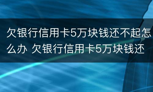 欠银行信用卡5万块钱还不起怎么办 欠银行信用卡5万块钱还不起怎么办呀