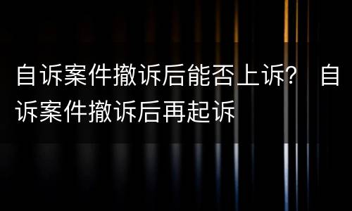 自诉案件撤诉后能否上诉？ 自诉案件撤诉后再起诉