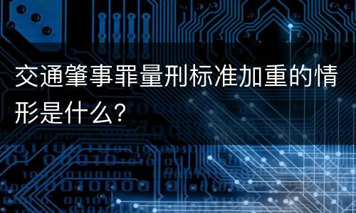 交通肇事罪量刑标准加重的情形是什么？