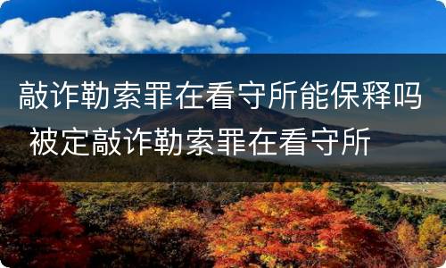 敲诈勒索罪在看守所能保释吗 被定敲诈勒索罪在看守所