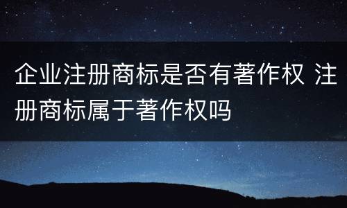 企业注册商标是否有著作权 注册商标属于著作权吗