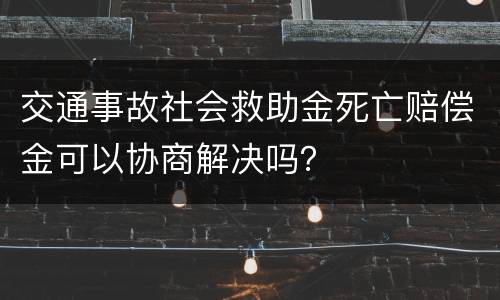 交通事故社会救助金死亡赔偿金可以协商解决吗？