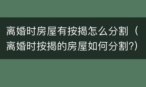 离婚时房屋有按揭怎么分割（离婚时按揭的房屋如何分割?）