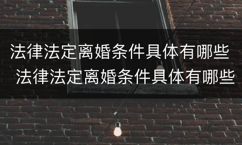 法律法定离婚条件具体有哪些 法律法定离婚条件具体有哪些条款