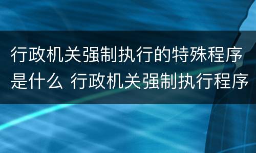 行政机关强制执行的特殊程序是什么 行政机关强制执行程序规定