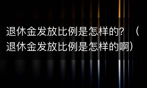 退休金发放比例是怎样的？（退休金发放比例是怎样的啊）