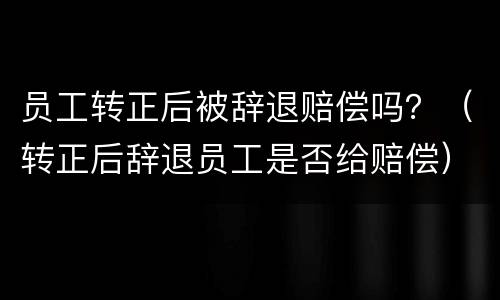 员工转正后被辞退赔偿吗？（转正后辞退员工是否给赔偿）