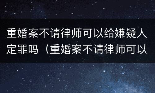 重婚案不请律师可以给嫌疑人定罪吗（重婚案不请律师可以给嫌疑人定罪吗知乎）