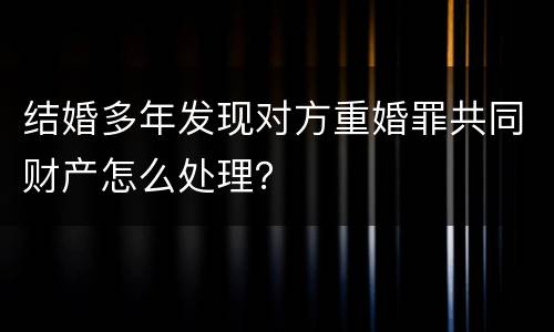 结婚多年发现对方重婚罪共同财产怎么处理？