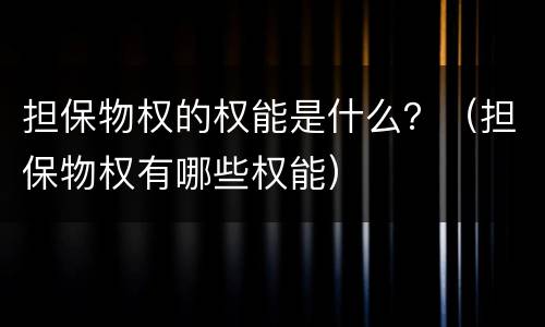 担保物权的权能是什么？（担保物权有哪些权能）