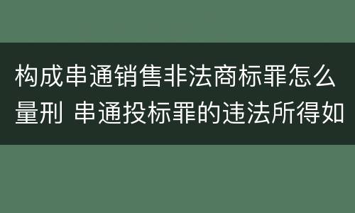 构成串通销售非法商标罪怎么量刑 串通投标罪的违法所得如何计算