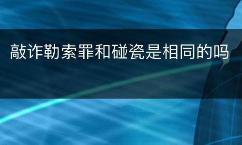 敲诈勒索罪和碰瓷是相同的吗