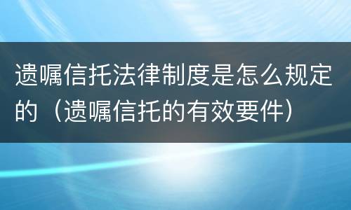 遗嘱信托法律制度是怎么规定的（遗嘱信托的有效要件）