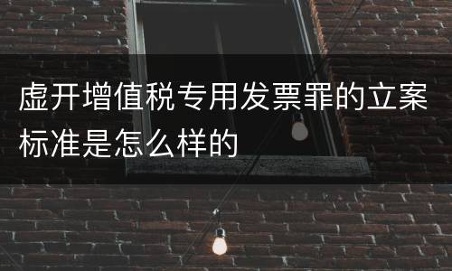 虚开增值税专用发票罪的立案标准是怎么样的