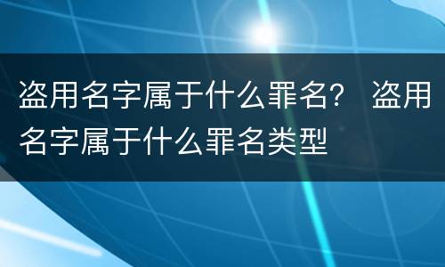 盗用名字属于什么罪名？ 盗用名字属于什么罪名类型