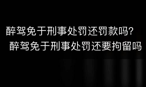 醉驾免于刑事处罚还罚款吗？ 醉驾免于刑事处罚还要拘留吗