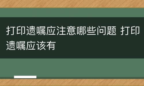 打印遗嘱应注意哪些问题 打印遗嘱应该有