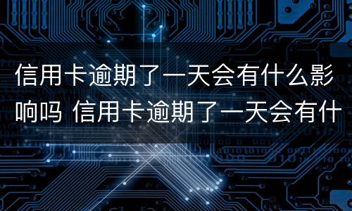 信用卡逾期了一天会有什么影响吗 信用卡逾期了一天会有什么影响吗知乎