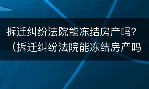 拆迁纠纷法院能冻结房产吗？（拆迁纠纷法院能冻结房产吗多久解封）