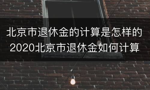 北京市退休金的计算是怎样的 2020北京市退休金如何计算