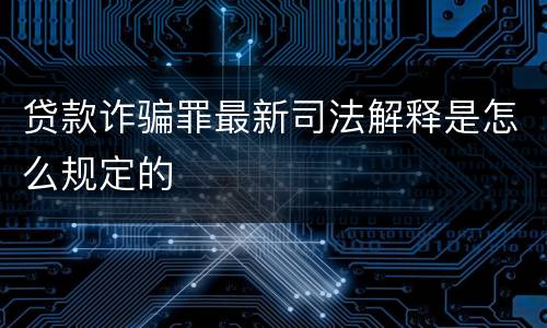 贷款诈骗罪最新司法解释是怎么规定的