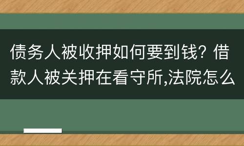 债务人被收押如何要到钱? 借款人被关押在看守所,法院怎么去要钱