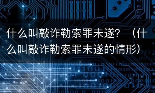 什么叫敲诈勒索罪未遂？（什么叫敲诈勒索罪未遂的情形）