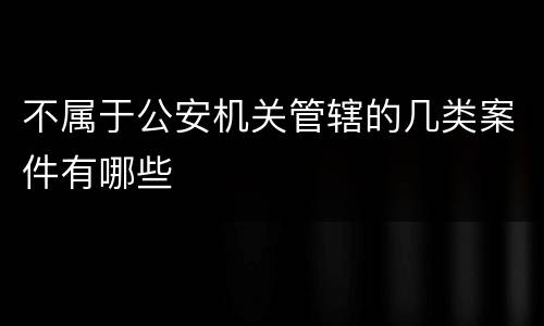 不属于公安机关管辖的几类案件有哪些