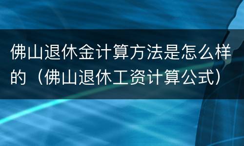 佛山退休金计算方法是怎么样的（佛山退休工资计算公式）