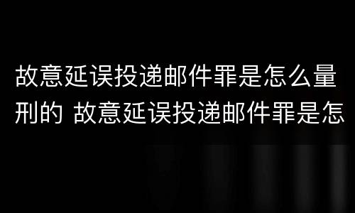 故意延误投递邮件罪是怎么量刑的 故意延误投递邮件罪是怎么量刑的案例