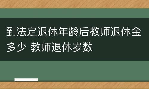 到法定退休年龄后教师退休金多少 教师退休岁数