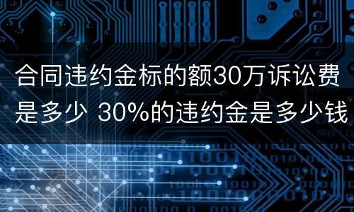 合同违约金标的额30万诉讼费是多少 30%的违约金是多少钱