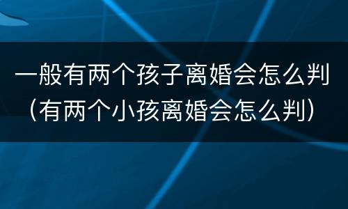 一般有两个孩子离婚会怎么判（有两个小孩离婚会怎么判）