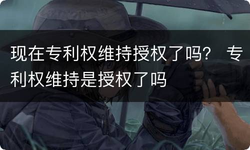 现在专利权维持授权了吗？ 专利权维持是授权了吗