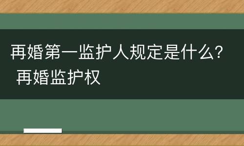 再婚第一监护人规定是什么？ 再婚监护权