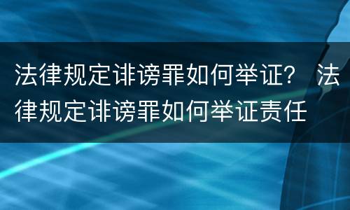 法律规定诽谤罪如何举证？ 法律规定诽谤罪如何举证责任