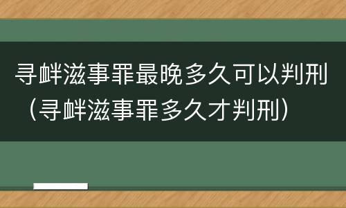 寻衅滋事罪最晚多久可以判刑（寻衅滋事罪多久才判刑）