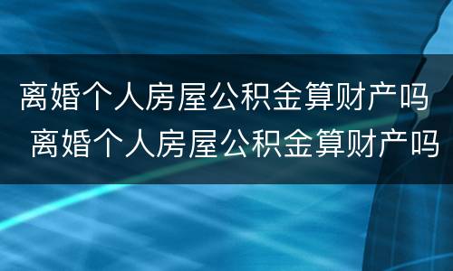 离婚个人房屋公积金算财产吗 离婚个人房屋公积金算财产吗