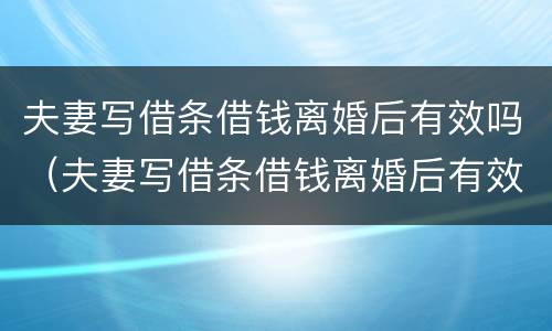 夫妻写借条借钱离婚后有效吗（夫妻写借条借钱离婚后有效吗）