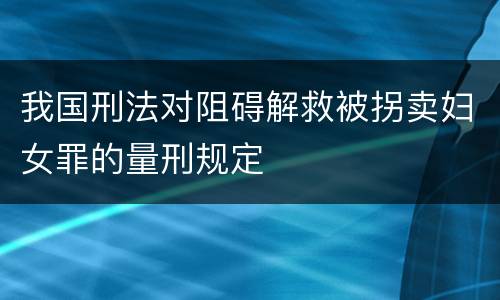 我国刑法对阻碍解救被拐卖妇女罪的量刑规定