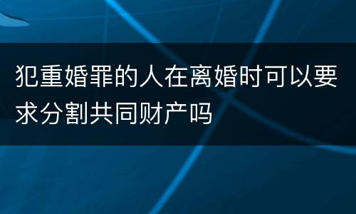 犯重婚罪的人在离婚时可以要求分割共同财产吗