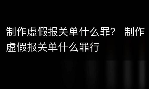 制作虚假报关单什么罪？ 制作虚假报关单什么罪行