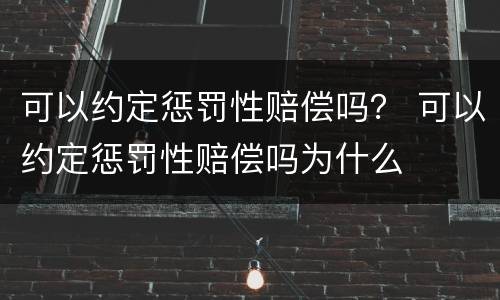 可以约定惩罚性赔偿吗？ 可以约定惩罚性赔偿吗为什么