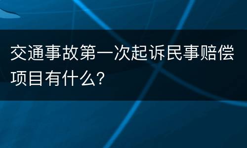 交通事故第一次起诉民事赔偿项目有什么？