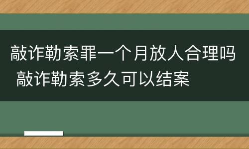 敲诈勒索罪一个月放人合理吗 敲诈勒索多久可以结案