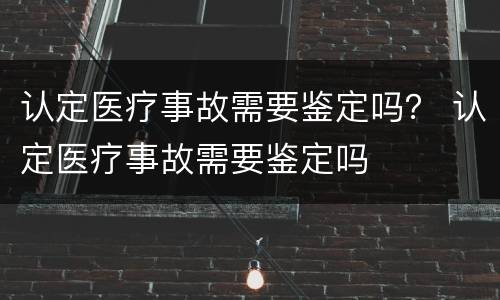 认定医疗事故需要鉴定吗？ 认定医疗事故需要鉴定吗